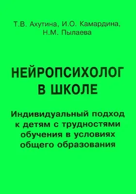 Нейропсихолог в школе: индивидуальный подход к детям с трудностями обучения в условиях общего образования: методическое пособие