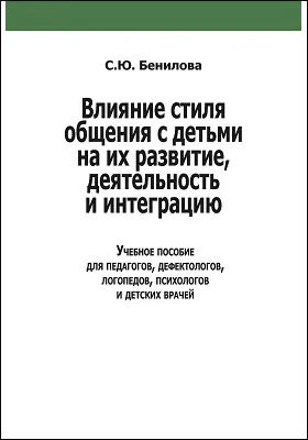 Влияние стиля общения с детьми на их развитие, деятельность и интеграцию: учебное пособие для педагогов, дефектологов, логопедов, психологов и детских врачей