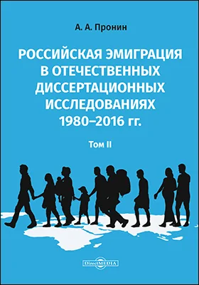 Российская эмиграция в отечественных диссертационных исследованиях 1980–2016 гг.: монография: в 2 томах. Том 2