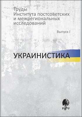 Труды Института постсоветских и межрегиональных исследований: сборник научных трудов. Выпуск 1. Украинистика