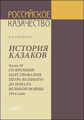 История казаков: историко-документальная литература: в 4 частях, Ч. 3. Со времени царствования Петра Великого до начала Великой войны 1914 года