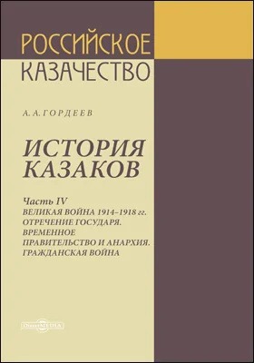 История казаков: историко-документальная литература: в 4 частях, Ч. 4. Великая война 1914–1918 гг. Отречение государя. Временное правительство и анархия. Гражданская война