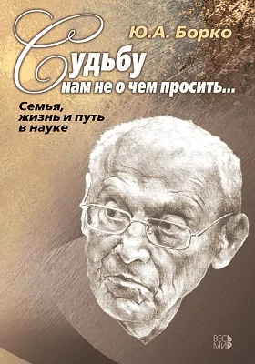 Судьбу нам не о чем просить..: семья, жизнь и путь в науке: документально-художественная литература