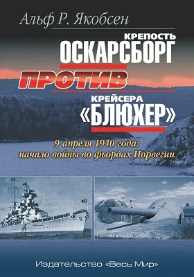 Крепость Оскарсборг против крейсера «Блюхер». 9 апреля 1940 года: начало войны во фьордах Норвегии: историко-документальная литература