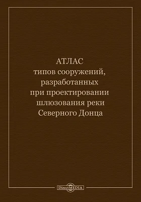 Атлас типов сооружений: разработанных при проектировании шлюзования реки Северного Донца 1904-1909 гг.: информационное издание