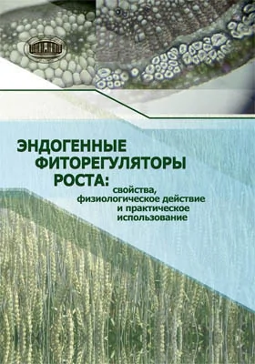 Эндогенные фиторегуляторы роста: свойства, физиологическое действие и практическое использование: монография