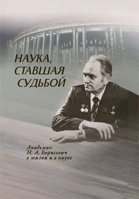 Наука, ставшая судьбой: академик Н. А. Борисевич в жизни и в науке: научно-популярное издание