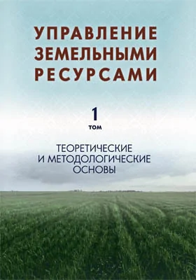 Управление земельными ресурсами: монография: в 5 томах. Том 1. Теоретические и методологические основы