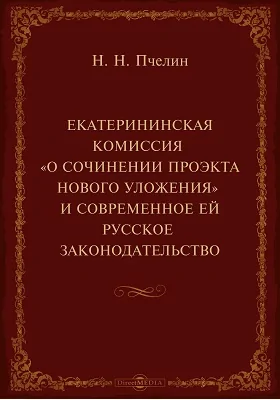 Екатерининская комиссия "О сочинении проекта Нового Уложения" и современное ей русское законодательство: публицистика