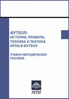 Футбол: история, правила, техника и тактика игры в футбол: учебно-методическое пособие