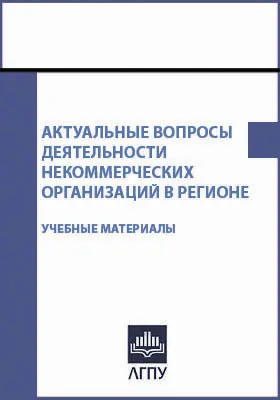 Актуальные вопросы деятельности некоммерческих организаций в регионе: учебные материалы для слушателей курсов повышения квалификации и стажировки работников и добровольцев социально ориентированных некоммерческих организаций: практическое пособие