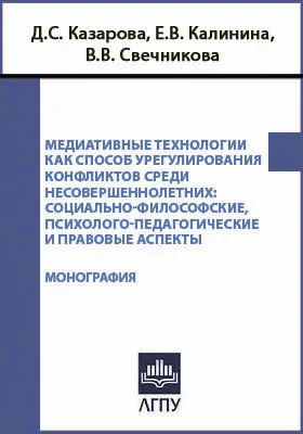 Медиативные технологии как способ урегулирования конфликтов среди несовершеннолетних: социально-философские, психолого-педагогические и правовые аспекты: монография