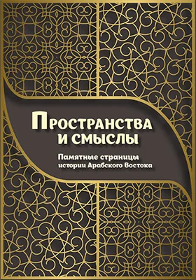 Пространства и смыслы. Памятные страницы истории Арабского Востока: коллективная монография: монография