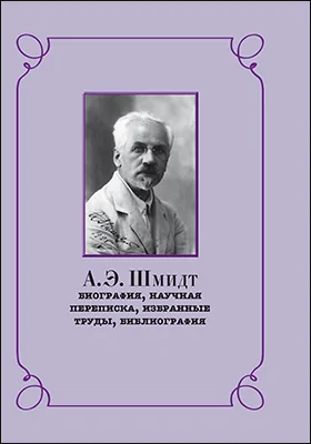 А.Э. Шмидт: биография, научная переписка, избранные труды, библиография: монография