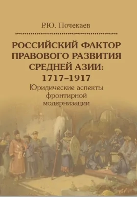 Российский фактор правового развития Средней Азии: 1717–1917: юридические аспекты фронтирной модернизации: монография