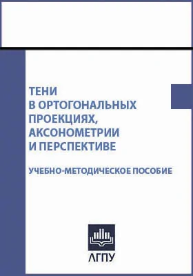 Тени в ортогональных проекциях, аксонометрии и перспективе: учебно-методическое пособие