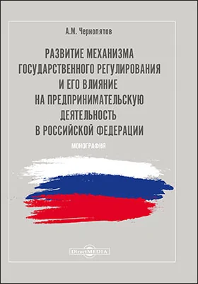 Развитие механизма государственного регулирования и его влияние на предпринимательскую деятельность в Российской Федерации: монография