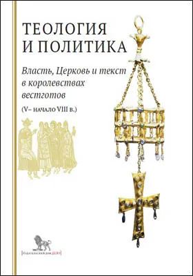 Теология и политика. Власть, Церковь и текст в королевствах вестготов (V — начало VIII в.): исследования и переводы: монография