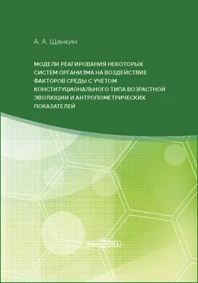 Модели реагирования некоторых систем организма на воздействие факторов среды с учетом конституционального типа возрастной эволюции и антропометрических параметров: монография