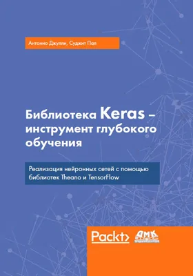 Библиотека Keras — инструмент глубокого обучения: реализация нейронных сетей с помощью библиотек Theano и TensorFlow: практическое пособие