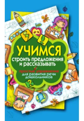 Учимся строить предложения и рассказывать. Простые упражнения для развития речи дошкольников