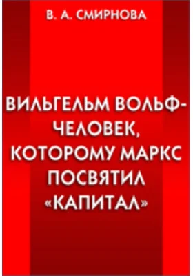 Вильгельм Вольф - человек, которому Маркс посвятил "Капитал": документально-художественная литература