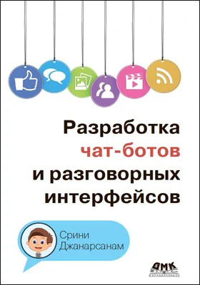 Разработка чат-ботов и разговорных интерфейсов: чат-боты и голосовые пользовательские интерфейсы на платформах Chatfuel, Dialogflow, Microsoft Bot Framework, Twilio и Alexa Skills: практическое пособие