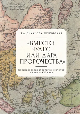 «Вместо чудес или дара пророчества»: миссионерская стратегия иезуитов в Азии в XVI веке: монография