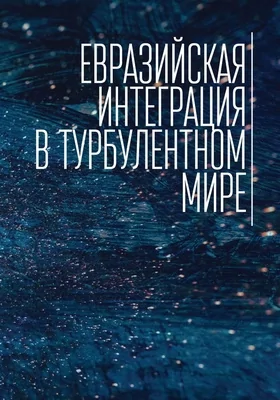 Евразийская интеграция в турбулентном мире: монография