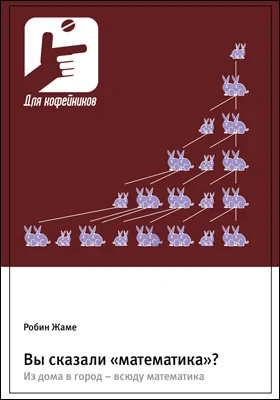 Вы сказали «математика»?: Из дома в город – всюду математика: научно-популярное издание