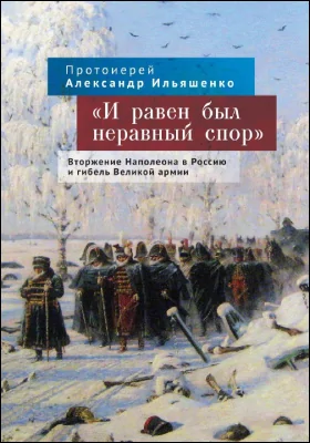 «И равен был неравный спор»: вторжение Наполеона в Россию и гибель Великой армии: монография