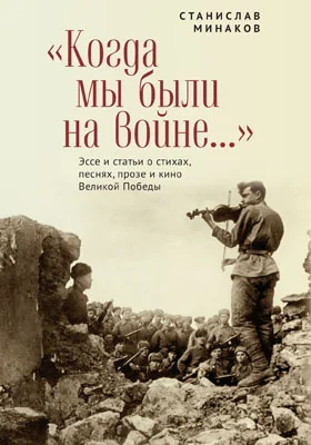 «Когда мы были на войне..»: эссе и статьи о стихах, песнях, прозе и кино Великой Победы: публицистика