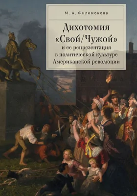 Дихотомия «Свой/Чужой» и ее репрезентация в политической культуре Американской революции: монография