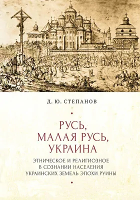 Русь, Малая Русь, Украина: этническое и религиозное в сознании населения украинских земель эпохи Руины: монография