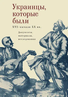 Украинцы, которые были (XVI – начало XX в.): документы, материалы, исследования: историко-документальная литература