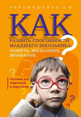 Как развить способности младшего школьника: память, мышление, внимание: пособие для родителей и педагогов: методическое пособие