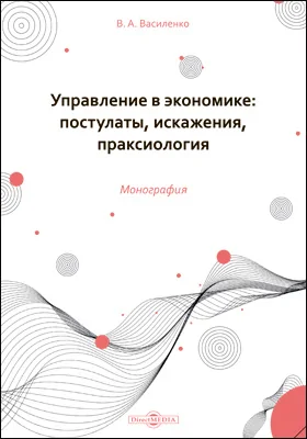 Управление в экономике: постулаты, искажения, праксиология: монография