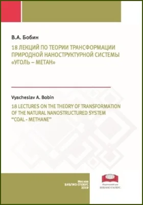 18 лекций по теории трансформации природной наноструктурной системы «уголь – метан» = 18 lectures on the theory of transformation of the natural nanostructured system “coal-methane”: монография