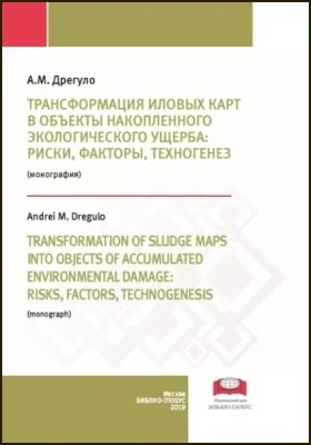 Трансформация иловых карт в объекты накопленного экологического ущерба: риски, факторы, техногенез = Transformation of sludge maps into objects of accumulated environmental damage: risks, factors, technogenesis: монография