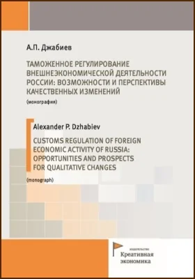 Таможенное регулирование внешнеэкономической деятельности России: возможности и перспективы качественных изменений = Customs regulation of foreign economic activity of Russia: opportunities and prospects for qualitative changes: монография