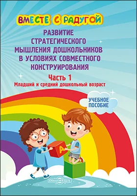 Вместе с радугой: развитие стратегического мышления дошкольников в условиях совместного конструирования: учебное пособие: в 2 частях, Ч. 1. Младший и средний дошкольный возраст