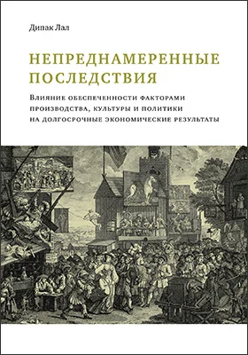 Непреднамеренные последствия: влияние обеспеченности факторами производства, культуры и политики на долгосрочные экономические результаты: монография