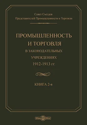 Промышленность и торговля в Законодательных учреждениях 1912-1913 годов: материалы конференций. Книга 2. Доклад Совета Съездов Представителей и Торговли VII Очередному Съезду