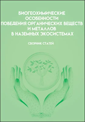 Биогеохимические особенности поведения органических веществ и металлов в наземных экосистемах: сборник статей по материалам научного семинара «Биогеохимические особенности поведения органических веществ и металлов в наземных экосистемах»: сборник научных трудов