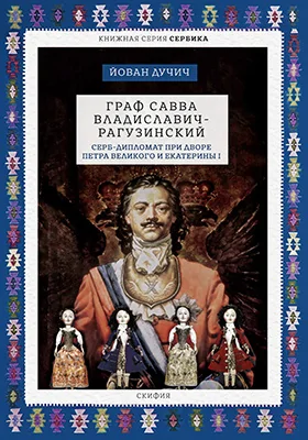 Граф Савва Владиславич-Рагузинский: серб-дипломат при дворе Петра Великого и Екатерины I: научно-популярное издание