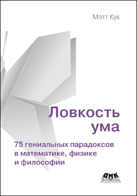 Ловкость ума: 75 гениальных парадоксов в математике, физике и философии: научно-популярное издание