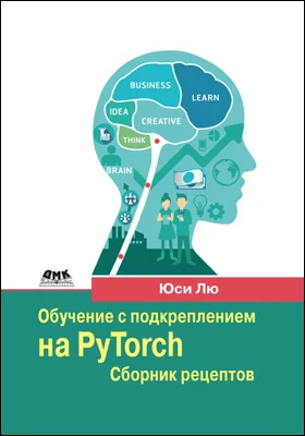 Обучение с подкреплением на PyTorch: сборник рецептов. Свыше 60 рецептов проектирования, разработки и развертывания самообучающихся моделей на Python: практическое пособие