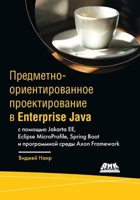 Предметно-ориентированное проектирование в Enterprise Java с помощью Jakarta EE, Eclipse MicroProfile, Spring Boot и программной среды Axon Framework: практическое пособие