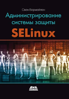 Администрирование системы защиты SELinux: рассмотрение традиционных решений по обеспечению безопасности и эффективной защиты операционных систем семейства Linux с помощью средств SELinux: практическое пособие