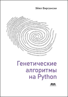 Генетические алгоритмы на Python: применение генетических алгоритмов к решению задач глубокого обучения и искусственного интеллекта: практическое пособие